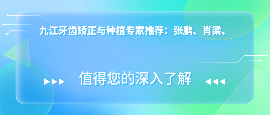 九江牙齿矫正与种植医生推荐：张鹏、肖梁、殷强技术精细