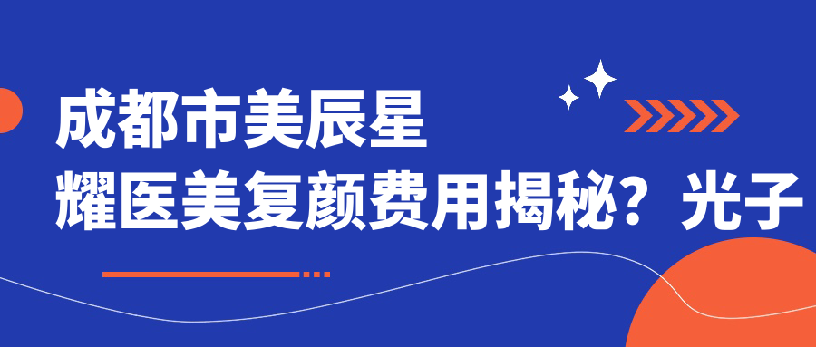 成都市美辰星耀医美复颜费用揭秘？光子嫩肤3K+ 1K+ 热玛吉2W+