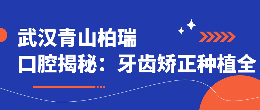 武汉青山柏瑞口腔揭秘：牙齿矫正种植全攻略，价格透明不踩坑