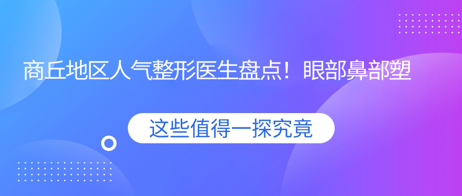 商丘地区人气整形医生盘点！眼部鼻部塑形医生获赞无数，口碑推荐！