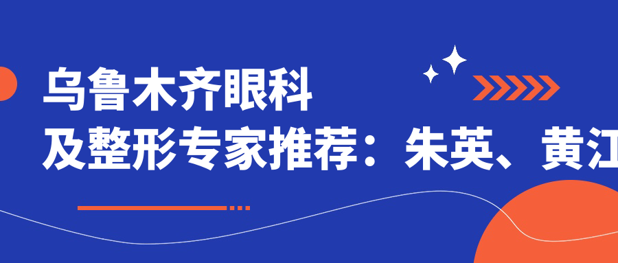 乌鲁木齐眼科及整形医生推荐：朱英、黄江泊擅长项目揭秘，李医生近视防控有妙招？