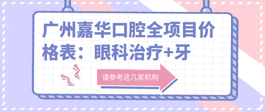 广州嘉华口腔全项目价格表：眼科治疗+牙齿贴面2980+|种植牙套餐4800+|全口修复6800+|牙齿矫正实惠9800+