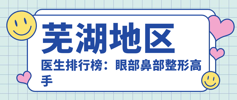 芜湖地区医生排行榜：眼部鼻部整形高手云集，技术精细，口碑优良！
