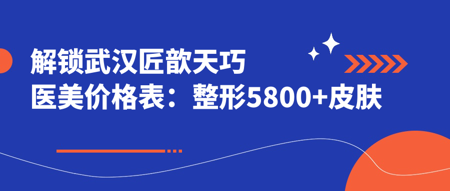 解锁武汉匠歆天巧医美价格表：整形5800+皮肤管理2800+微整1980元起实惠公开