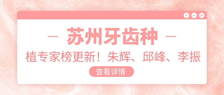 苏州牙齿种植医生榜更新！朱辉、邱峰、李振凭精细技艺获赞！