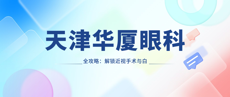 天津华厦眼科全攻略：解锁近视手术与白内障治疗价格表
