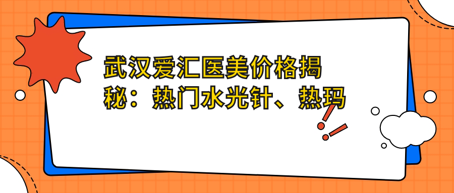 武汉爱汇医美价格揭秘：热门、热玛吉项目费用一览