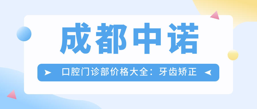 成都中诺口腔门诊部价格大全：牙齿矫正实惠4980+|多种矫正方案+洗牙128+多面项目费用