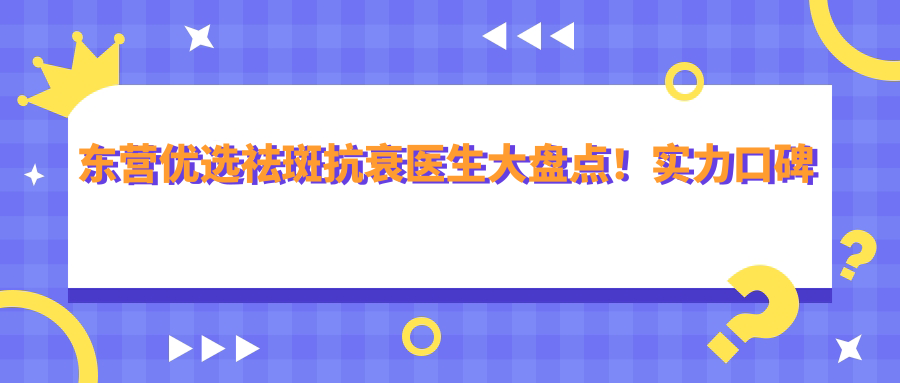 东营优选祛斑抗衰医生大盘点！实力口碑见证，美肤医生推荐！
