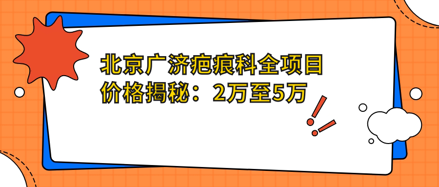 北京广济疤痕科全项目价格揭秘：2万至5万区间，透明消费安心选择！