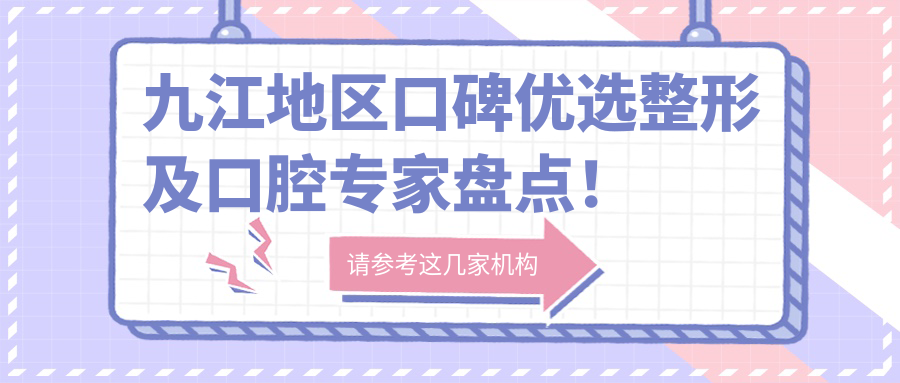 九江地区口碑优选整形及口腔医生盘点！面部轮廓与牙齿矫正备受推崇！