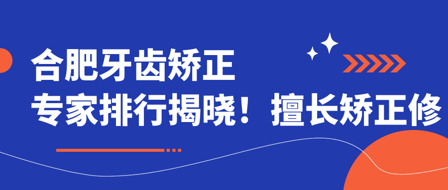 合肥牙齿矫正医生排行揭晓！擅长矫正修复，医院价格地址一网打尽！