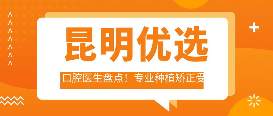 昆明优选口腔医生盘点！种植矫正受好评！口碑推荐新版