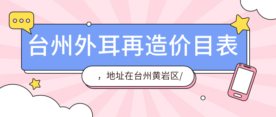 台州外耳再造价目表，地址在台州黄岩区/路桥区/温岭市外耳再造费用在9899-26569元