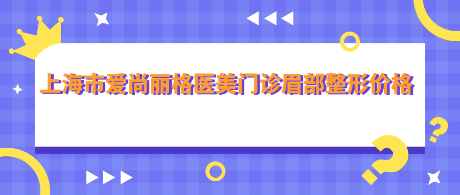 上海市爱尚丽格医美门诊眉部整形价格揭秘：纹眉3K+ 提眉术5K+ 眉弓填充8K+