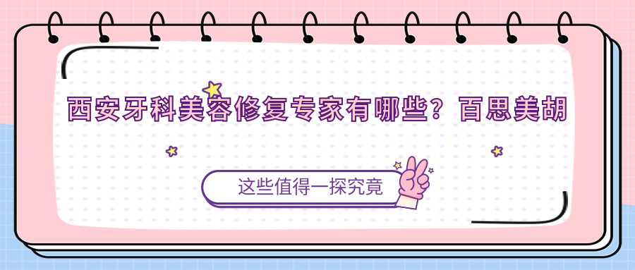 西安牙科美容修复医生有哪些？百思美胡斌Alen与海涛东红岗医生备受推崇