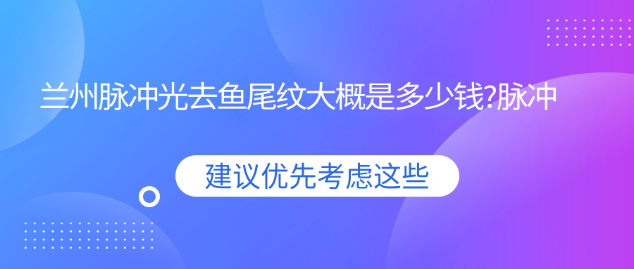 兰州脉冲光去鱼尾纹大概是多少钱?脉冲光去鱼尾纹1.2k元左右