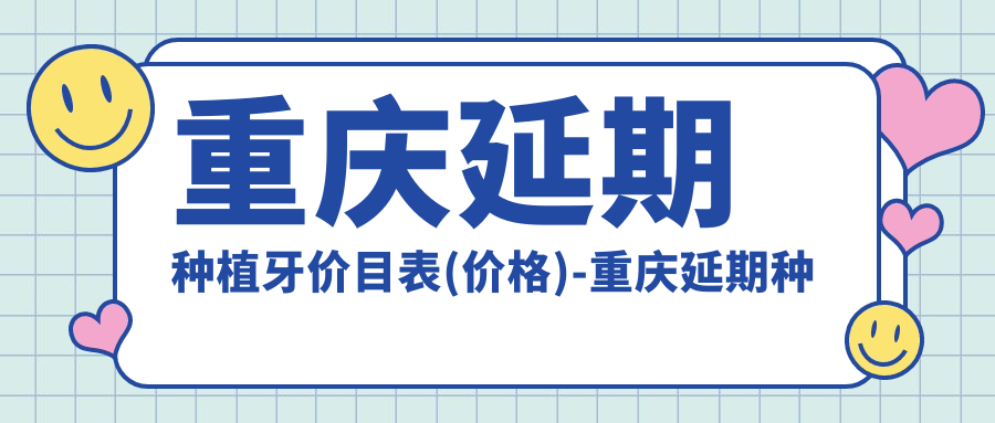 重庆延期种植牙价目表(价格)-重庆延期种植牙实惠是多少