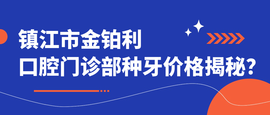 镇江市金铂利口腔门诊部种牙价格揭秘？烤瓷牙3K+ 隐形矫正1W+ 种植牙8K+