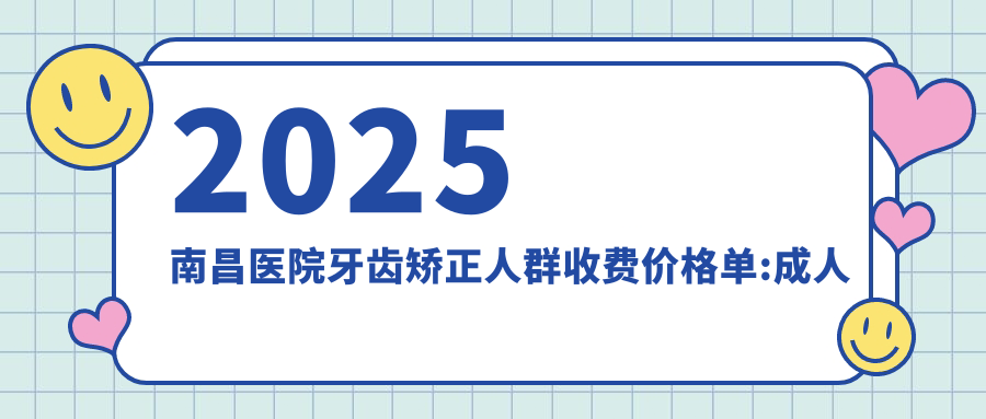2025南昌医院牙齿矫正人群收费价格单:成人牙齿矫正8千+|青少年牙齿矫正3千+|儿童早期牙齿矫正6千+