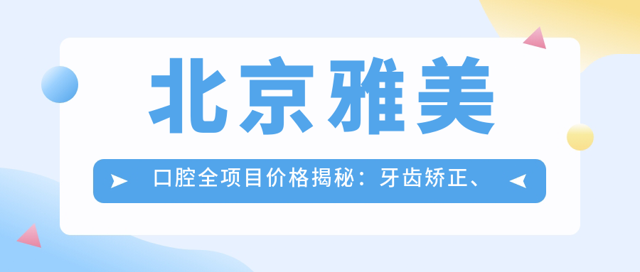 北京雅美口腔全项目价格揭秘：牙齿矫正、美白亲民价大放送