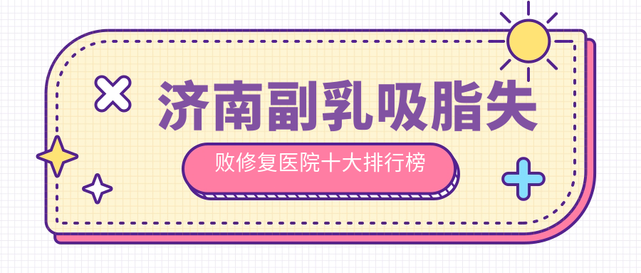 济南副乳吸脂失败修复医院十大排行榜国内副乳吸脂失败修复手术排行医院公布!