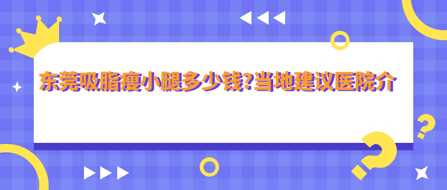 东莞吸脂瘦小腿多少钱?当地建议医院介绍