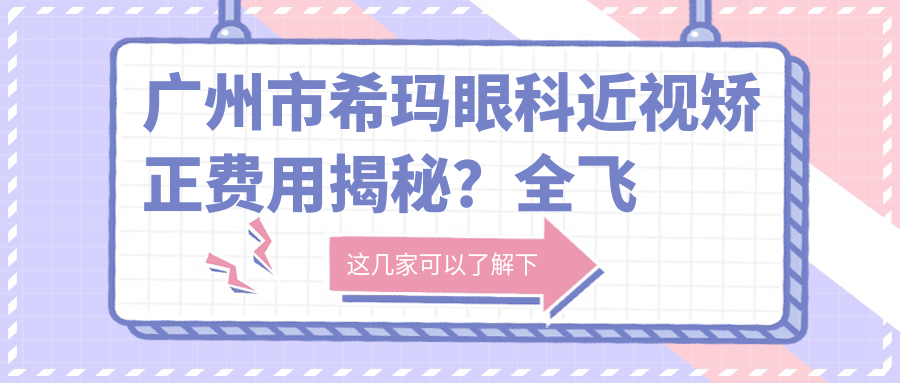 广州市希玛眼科近视矫正费用揭秘？全飞秒近视手术近2W/半飞秒优惠价1.5W起/ICL晶体植入约3W