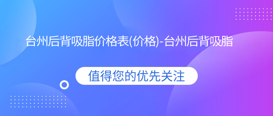 台州后背吸脂价格表(价格)-台州后背吸脂实惠一般多少钱