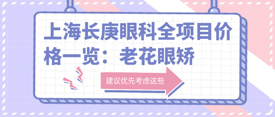 上海长庚眼科全项目价格一览：老花眼矫正+白内障手术+全飞秒激光+散光治疗详价公布，icl晶体植入&近视矫正费用透明