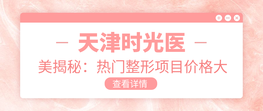 天津时光医美揭秘：热门整形项目价格大公开，变好看不踩坑！