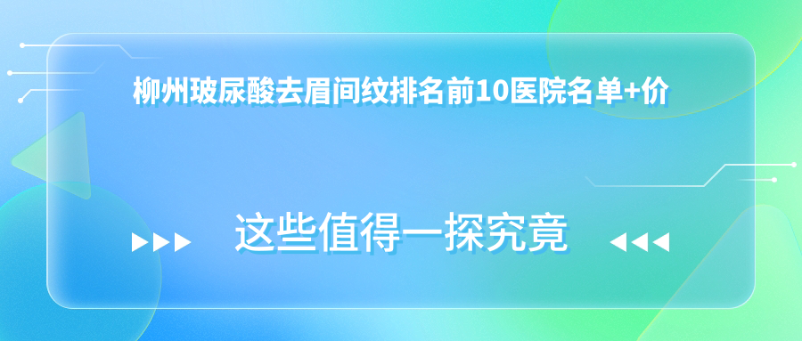 柳州玻尿酸去眉间纹排名前10医院名单+价格价目表分享!技术好医术精细