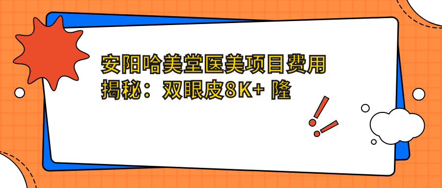 安阳哈美堂医美项目费用揭秘：双眼皮8K+ 隆鼻1.5W+ 祛斑5K+