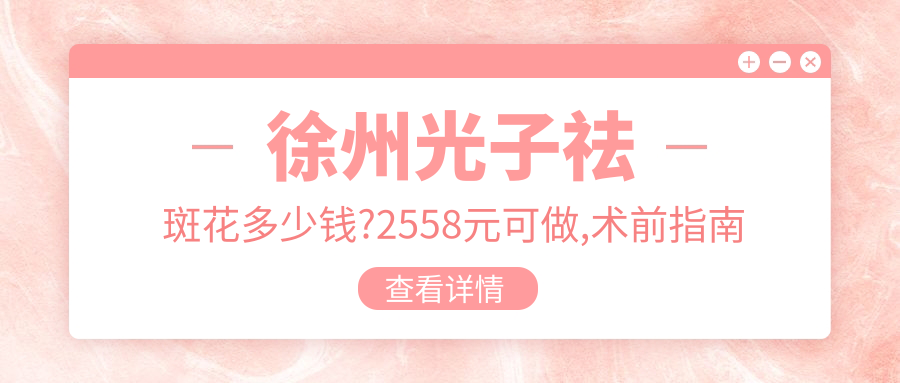 徐州光子祛斑花多少钱?2558元可做,术前指南教你不被坑