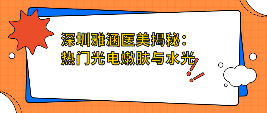深圳雅涵医美揭秘：热门光电嫩肤与项目价格一览