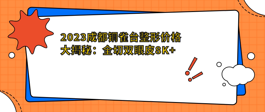 2023成都铜雀台整形价格大揭秘：全切双眼皮8K+ 隆鼻1.5W+ 肌肤管理5K+