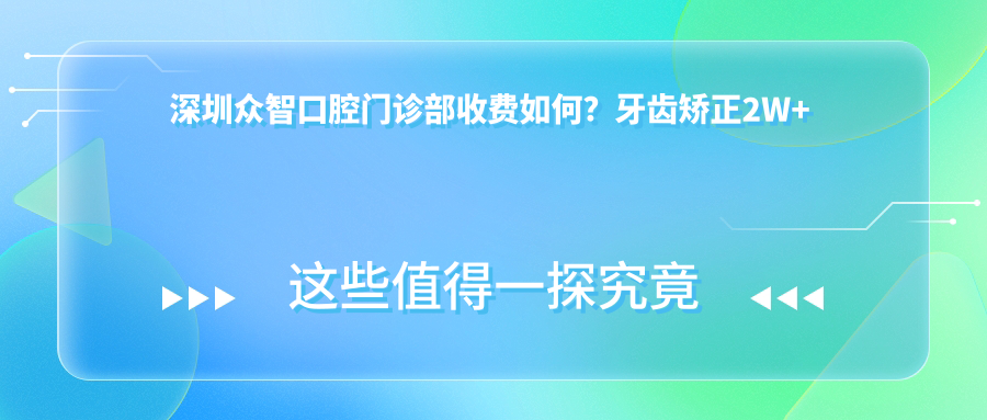 深圳众智口腔门诊部收费如何？牙齿矫正2W+ 牙齿美白1K+ 种植牙8K+