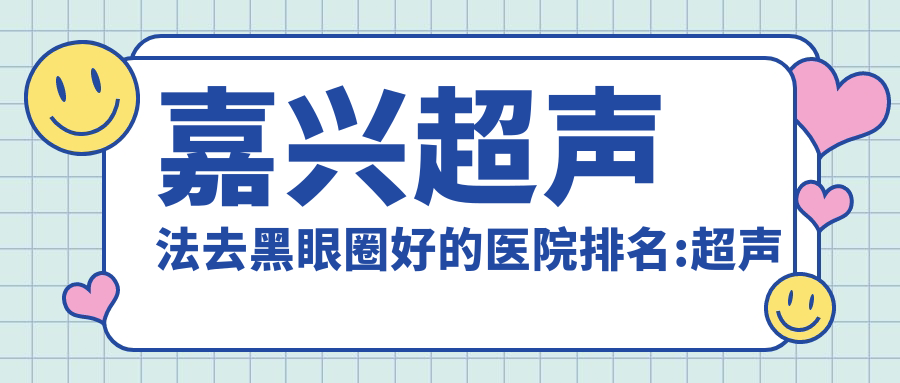 嘉兴超声法去黑眼圈好的医院排名:超声法去黑眼圈好的正规医院除了嘉兴微美医疗还有这10家