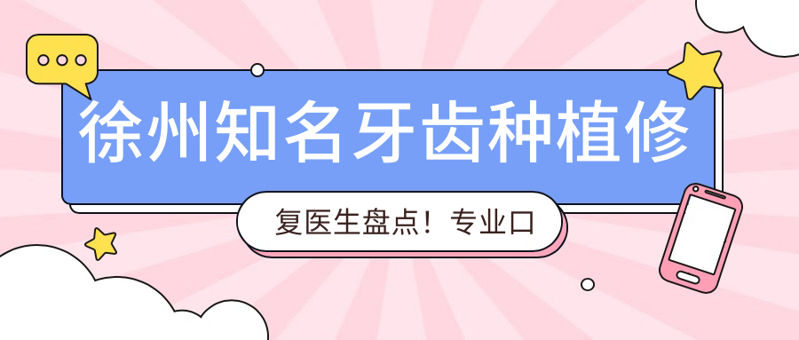徐州有名牙齿种植修复医生盘点！口碑好评如潮！种植牙医生推荐
