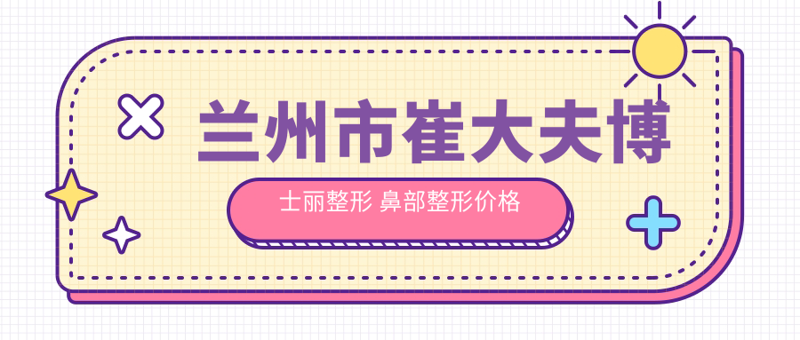 兰州市崔大夫博士丽整形 鼻部整形价格揭秘：隆鼻约1W+ 鼻综合2W+ 鼻翼缩小8K+