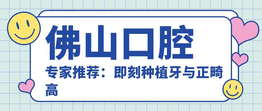 佛山口腔医生推荐：即刻种植牙与正畸高手齐聚！技术精细，口碑优良，速览佛山中大、粤冠、爱顿口腔名医！