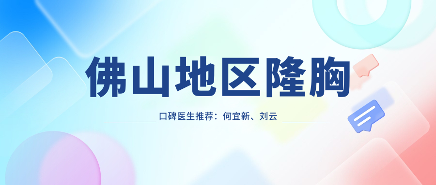 佛山地区隆胸口碑医生推荐：何宜新、刘云忠、罗宇康，擅长假体自体脂肪丰胸