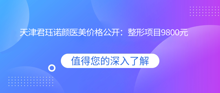 天津君珏诺颜医美价格公开：整形项目9800元起，详列各项优惠价！