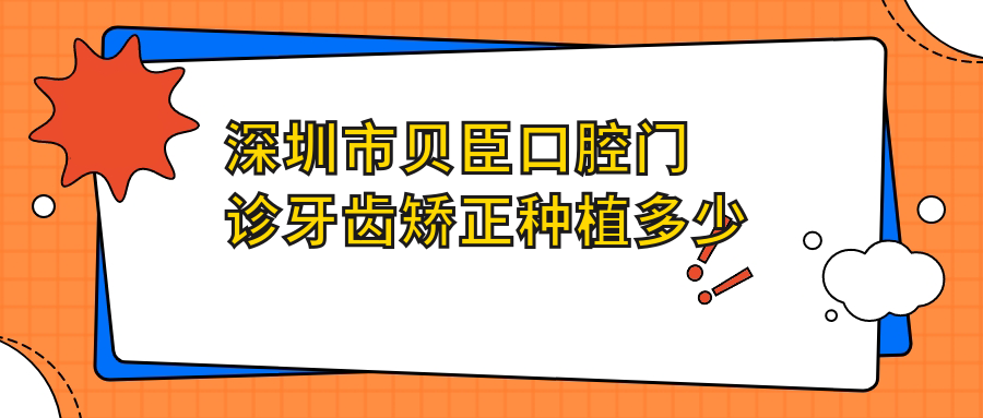 深圳市贝臣口腔门诊牙齿矫正种植多少钱？隐形矫正2W+ 烤瓷牙3K+ 牙齿美白1K+