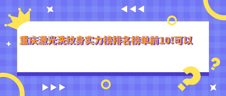重庆激光洗纹身实力榜排名榜单前10!可以收藏起来了!