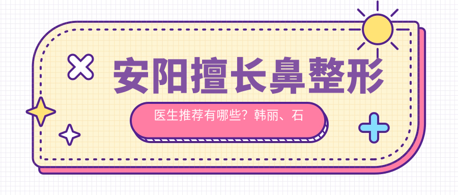 安阳擅长鼻整形医生推荐有哪些？韩丽、石保民及邢丽舟医生备受好评