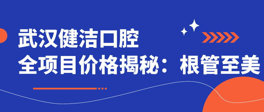 武汉健洁口腔全项目价格揭秘：根管至美白低至？种植牙实惠+拔牙优惠+矫正套餐+烤瓷精选