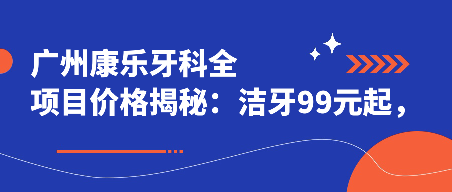 广州康乐牙科全项目价格揭秘：洁牙99元起，种植牙6000元起，正畸1.5W元起