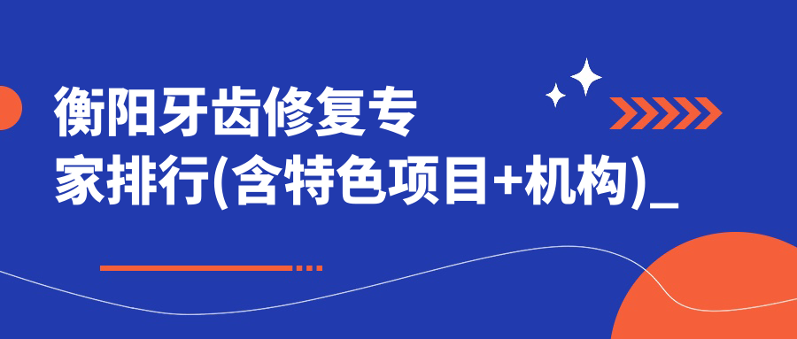 衡阳牙齿修复医生排行(含特色项目+机构)_口腔美容优选