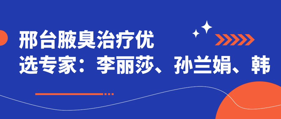 邢台腋臭治疗优选医生：李丽莎、孙兰娟、韩伟强，微创技术除臭不留痕